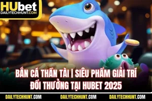 Bắn Cá Thần Tài Siêu Phẩm Giải Trí Đổi Thưởng Tại HUBET 2025