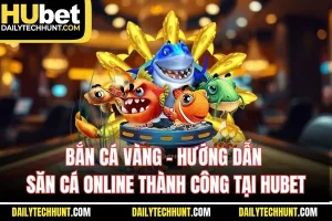 Bắn Cá Vàng Hướng Dẫn Săn Cá Online Thành Công Tại Hubet