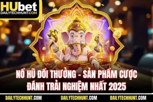 Nổ Hũ Đổi Thưởng - Sản Phẩm Cược Đánh Trải Nghiệm Nhất 2025