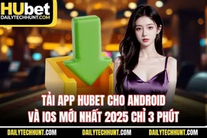Tải App HUBET Cho Android Và IOS Mới Nhất 2025 Chỉ 3 Phút