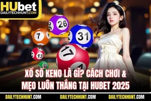 Xổ Số Keno Là Gì Cách Chơi & Mẹo Luôn Thắng Tại HUBET 2025